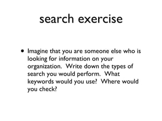 search exercise Imagine that you are someone else who is looking for information on your organization.  Write down the types of search you would perform.  What keywords would you use?  Where would you check? 