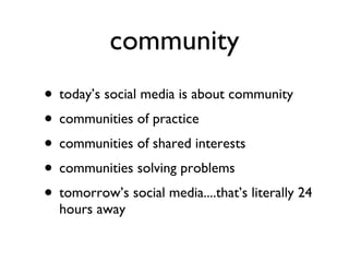 community today’s social media is about community communities of practice communities of shared interests communities solving problems tomorrow’s social media....that’s literally 24 hours away 