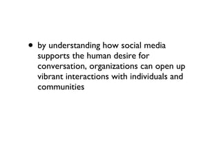 by understanding how social media supports the human desire for conversation, organizations can open up vibrant interactions with individuals and communities 
