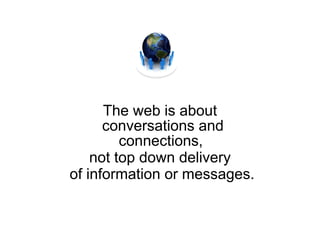 The web is about conversations and connections,  not top down delivery of information or messages. 