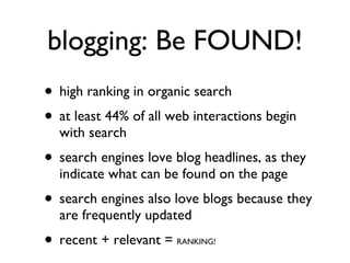 high ranking in organic search at least 44% of all web interactions begin with search search engines love blog headlines, as they indicate what can be found on the page search engines also love blogs because they are frequently updated recent + relevant =  RANKING! blogging: Be FOUND! 