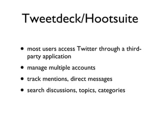 Tweetdeck/Hootsuite most users access Twitter through a third-party application manage multiple accounts track mentions, direct messages search discussions, topics, categories 