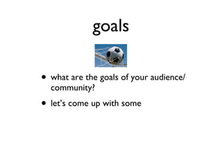 goals what are the goals of your audience/community? let’s come up with some 