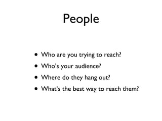 People Who are you trying to reach? Who’s your audience? Where do they hang out? What’s the best way to reach them? 
