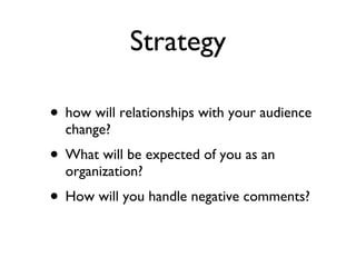 Strategy how will relationships with your audience change? What will be expected of you as an organization? How will you handle negative comments? 