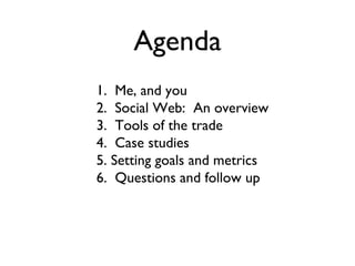 Agenda 1.  Me, and you 2.  Social Web:  An overview 3.  Tools of the trade 4.  Case studies 5. Setting goals and metrics 6.  Questions and follow up 