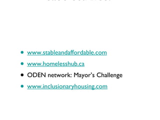 case studies:  www.stableandaffordable.com www.homelesshub.ca ODEN network: Mayor’s Challenge www.inclusionaryhousing.com 