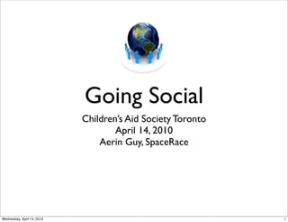 Going Social
                            Children’s Aid Society Toronto
                                    April 14, 2010
                                Aerin Guy, SpaceRace




Wednesday, April 14, 2010                                    1
 