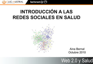 Web 2.0 i Salut 2.0 1
Web 2.0 y Salud
INTRODUCCIÓN A LAS
REDES SOCIALES EN SALUD
Aina Bernal
Octubre 2010
 