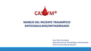 MANEJO DEL PACIENTE TRAUMÁTICO
ANTICOAGULADO/ANTIAGREGADO
Sara Villar Fernández
Departamento de Hematología y Hemoterapia
Clínica Universidad de Navarra
 