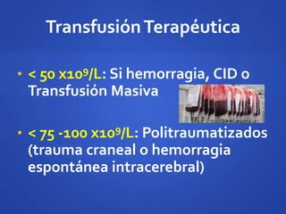 TransfusiónTerapéutica
• < 50 x109/L: Si hemorragia, CID o
Transfusión Masiva
• < 75 -100 x109/L: Politraumatizados
(trauma craneal o hemorragia
espontánea intracerebral)
 