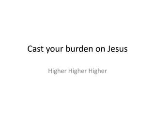 Cast your burden on Jesus Higher HigherHigher 