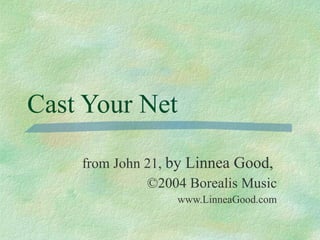 Cast Your Net from John 21,  by Linnea Good,   ©2004 Borealis Music www.LinneaGood.com 