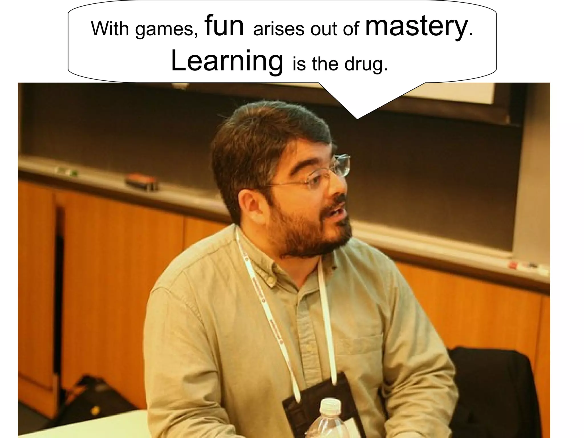 Jane McGonigal With games,  fun  arises out of  mastery .  Learning  is the drug.  