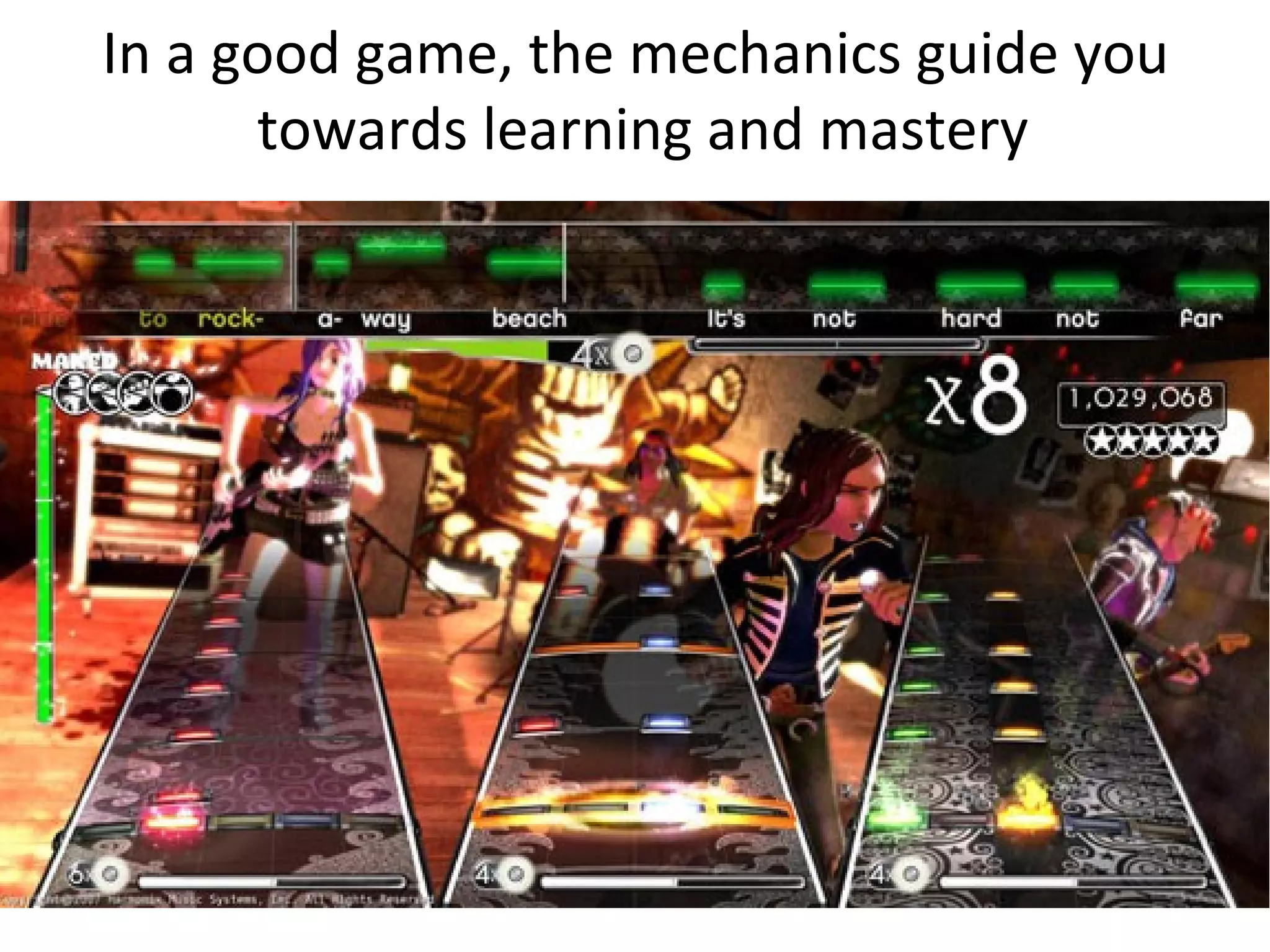 In a good game, the mechanics guide you towards learning and mastery 