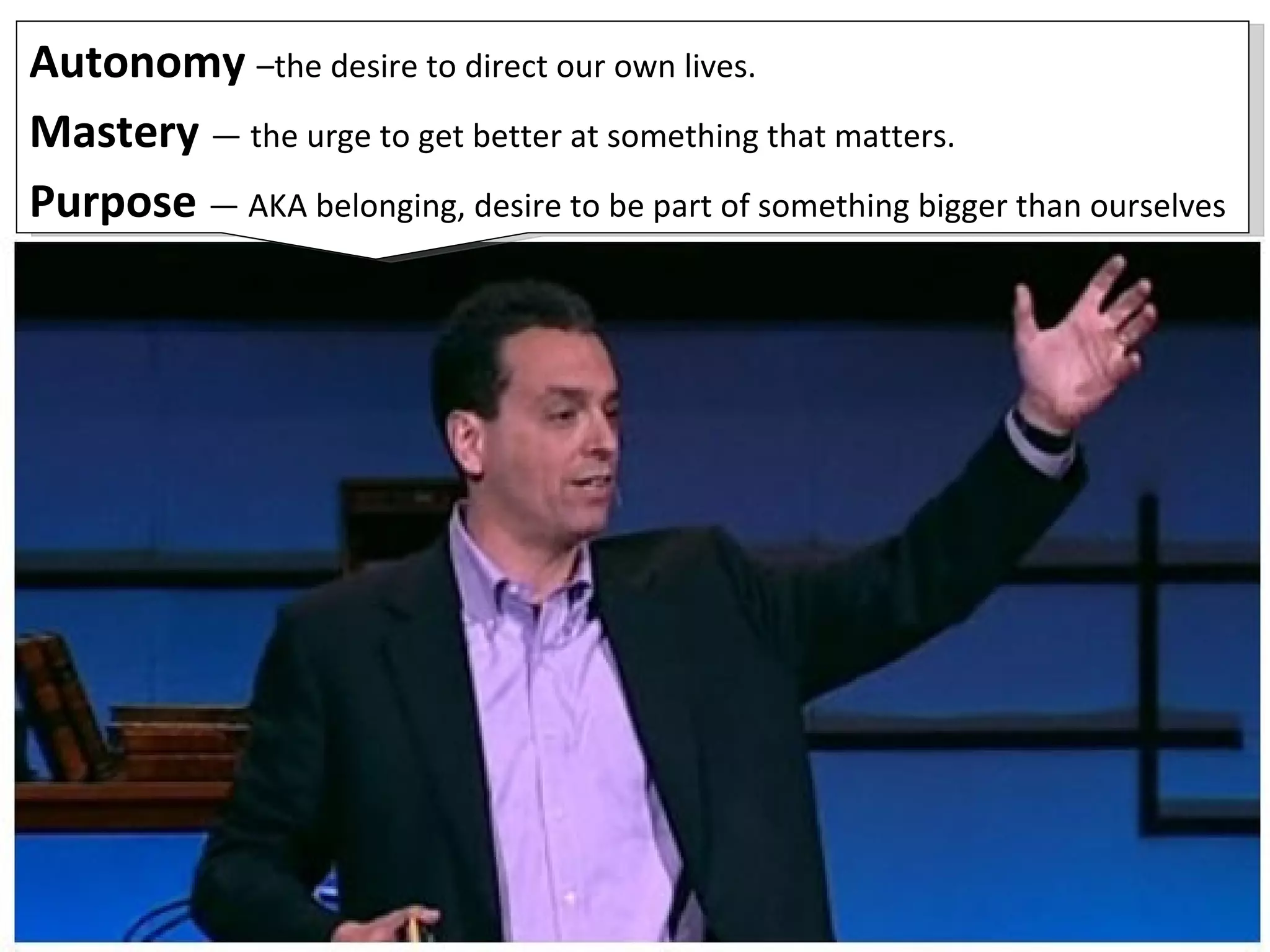 Autonomy  –the desire to direct our own lives.  Mastery  — the urge to get better at something that matters. Purpose  — AKA belonging, desire to be part of something bigger than ourselves 