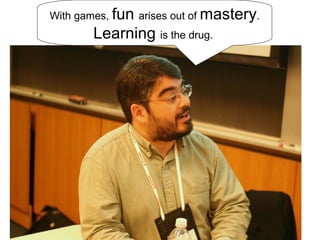 Jane McGonigal With games,  fun  arises out of  mastery .  Learning  is the drug.  