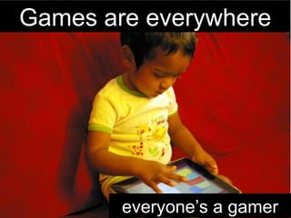 everyone’s a gamer Games are everywhere 