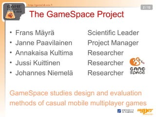 The GameSpace Project <ul><li>Frans Mäyrä Scientific Leader </li></ul><ul><li>Janne Paavilainen Project Manager </li></ul>...
