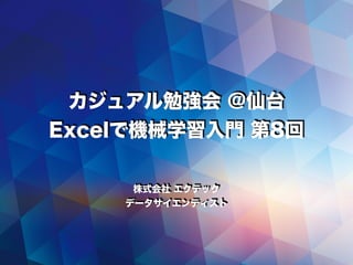 カジュアル勉強会 @仙台
Excelで機械学習入門 第8回
株式会社 エクテック
データサイエンティスト
 
