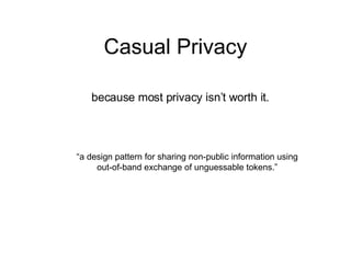 Casual Privacy “ a design pattern for sharing non-public information using out-of-band exchange of unguessable tokens.” because most privacy isn’t worth it. 