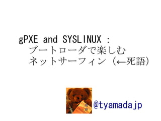 @tyamadajp
gPXE and SYSLINUX ：
　ブートローダで楽しむ
←
　ネットサーフィン（ 死語）
 