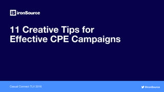 11 Creative Tips for
Effective CPE Campaigns
Casual Connect TLV 2016 @ironSource
 