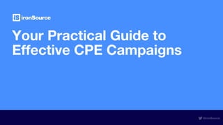 Your Practical Guide to
Effective CPE Campaigns
@ironSource
 