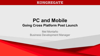 PC and Mobile
Going Cross Platform Post Launch
Mel Montaño
Business Development Manager
 