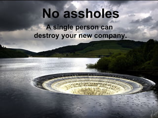 No assholes A single person can  destroy your new company. 