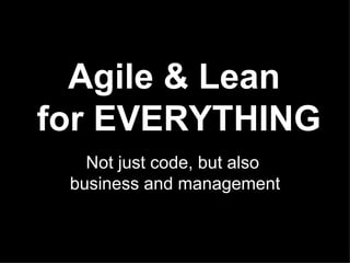 Agile & Lean  for EVERYTHING Not just code, but also  business and management 