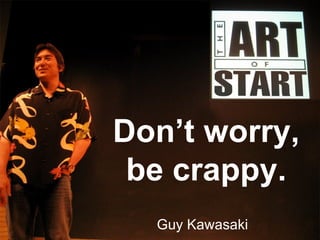 Don’t worry, be crappy. Guy Kawasaki 