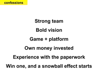 Strong team Bold vision Game + platform Own money invested Experience with the paperwork Win one, and a snowball effect st...