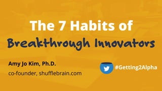 The 7 Habits of
Breakthrough Innovators
Amy Jo Kim, Ph.D.
co-founder, shuﬄebrain.com
#Getting2Alpha
 