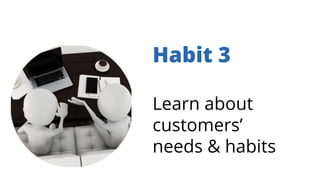 Habit 3
Learn about
customers’
needs & habits
 