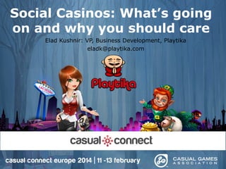 Social Casinos: What’s going
on and why you should care
Elad Kushnir: VP, Business Development, Playtika
Eladk(at)playtika.com
 