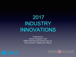 2017
INDUSTRY
INNOVATIONS
Presented by:
Andrew Sheppard, CEO
GREE International Entertainment, Inc.
San Francisco // Melbourne // Berlin
 