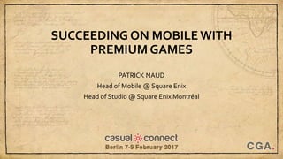 SUCCEEDING ON MOBILE WITH
PREMIUM GAMES
PATRICK NAUD
Head of Mobile @ Square Enix
Head of Studio @ Square Enix Montréal
 