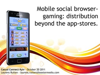 Mobile social browser-
                             gaming: distribution
                           beyond the app-stores.




Casual Connect Kyiv – October 20 2011
Laurens Rutten - laurens.rutten@boostermedia.com
 