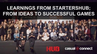 LEARNINGS FROM STARTERSHUB;
FROM IDEAS TO SUCCESSFUL GAMES
 