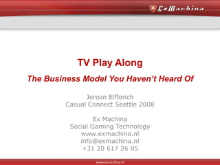 TV Play Along
The Business Model You Haven’t Heard Of

               Jeroen Elfferich
         Casual Connect Seattle 2008

                  Ex Machina
          Social Gaming Technology
             www.exmachina.nl
             info@exmachina.nl
              +31 20 617 26 85

                  www.exmachina.nl
 