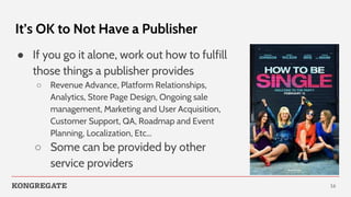 It’s OK to Not Have a Publisher
● If you go it alone, work out how to fulfill
those things a publisher provides
○ Revenue ...