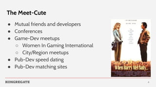 The Meet-Cute
● Mutual friends and developers
● Conferences
● Game-Dev meetups
○ Women In Gaming International
○ City/Regi...