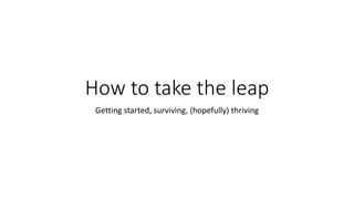 How to take the leap
Getting started, surviving, (hopefully) thriving
 