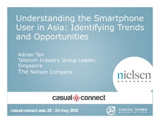 Understanding the Smartphone 
User in Asia: Identifying Trends 
and Opportunities 
Adrian Tan 
Telecom Industry Group Leader, 
Singapore 
The Nielsen Company 
 
