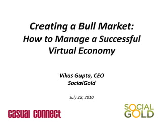 Creating a Bull Market:  How to Manage a Successful Virtual Economy Vikas Gupta, CEO SocialGold July 22, 2010 