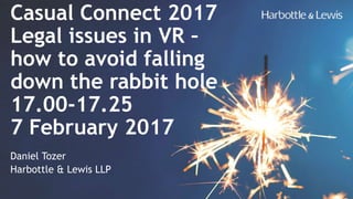 Casual Connect 2017
Legal issues in VR –
how to avoid falling
down the rabbit hole
17.00-17.25
7 February 2017
Daniel Tozer
Harbottle & Lewis LLP
 
