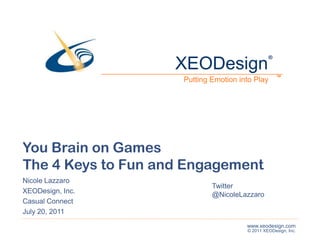 XEODesign ® ® ™ ™ Putting Emotion into Play You Brain on Games The 4 Keys to Fun and Engagement Nicole Lazzaro XEODesign, Inc. Casual Connect July 20, 2011 Twitter @NicoleLazzaro www.xeodesign.com © 2011 XEODesign, Inc. 