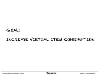 Dissec&ng	
  User	
  Behavior	
  in	
  Games	
   Casual	
  Connect	
  Asia	
  2013	
  
GOAL:
INCREASE VIRTUAL ITEM CONSUMPTION
 