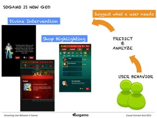 Dissec&ng	
  User	
  Behavior	
  in	
  Games	
   Casual	
  Connect	
  Asia	
  2013	
  
SOGAMO IS NOW GOD
Divine Intervention
USER BEHAVIOR
PREDICT
&
ANALYZE
Suggest what a user needs
Shop Highlighting
 